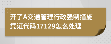 开了A交通管理行政强制措施凭证代码17129怎么处理