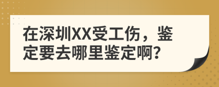 在深圳XX受工伤，鉴定要去哪里鉴定啊？