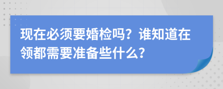 现在必须要婚检吗？谁知道在领都需要准备些什么？