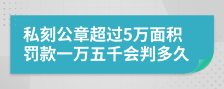 私刻公章超过5万面积罚款一万五千会判多久