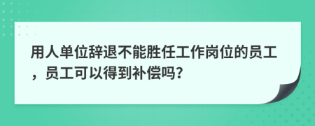 用人单位辞退不能胜任工作岗位的员工，员工可以得到补偿吗？