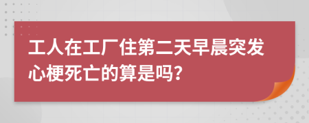 工人在工厂住第二天早晨突发心梗死亡的算是吗？