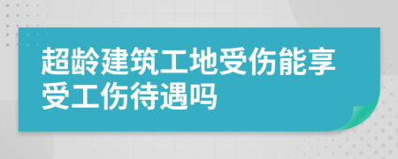 超龄建筑工地受伤能享受工伤待遇吗
