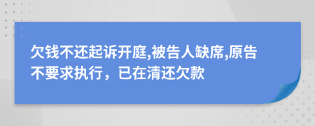 欠钱不还起诉开庭,被告人缺席,原告不要求执行，已在清还欠款