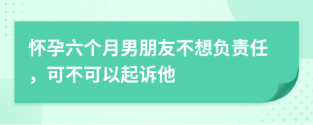 怀孕六个月男朋友不想负责任，可不可以起诉他