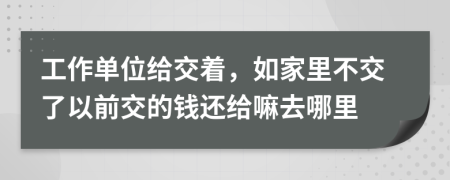 工作单位给交着，如家里不交了以前交的钱还给嘛去哪里