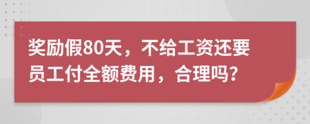 奖励假80天，不给工资还要员工付全额费用，合理吗？
