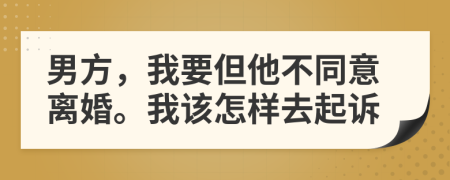 男方，我要但他不同意离婚。我该怎样去起诉