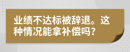 业绩不达标被辞退。这种情况能拿补偿吗？