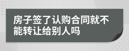 房子签了认购合同就不能转让给别人吗