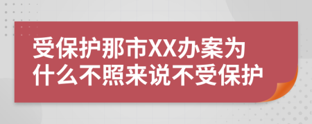 受保护那市XX办案为什么不照来说不受保护