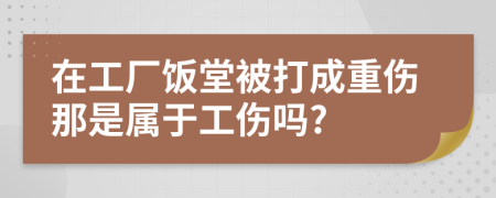 在工厂饭堂被打成重伤那是属于工伤吗?