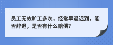 员工无故旷工多次，经常早退迟到，能否辞退，是否有什么赔偿？