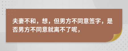 夫妻不和，想，但男方不同意签字，是否男方不同意就离不了呢，