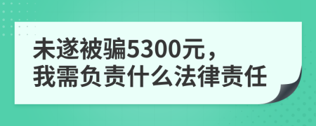 未遂被骗5300元，我需负责什么法律责任