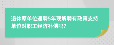 退休原单位返聘5年现解聘有政策支持单位对职工经济补偿吗？