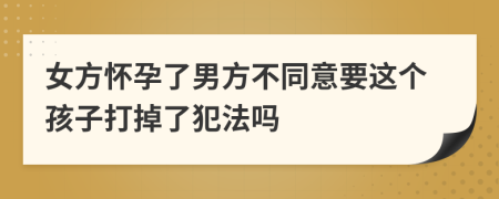 女方怀孕了男方不同意要这个孩子打掉了犯法吗