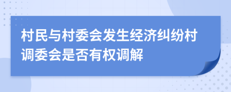 村民与村委会发生经济纠纷村调委会是否有权调解