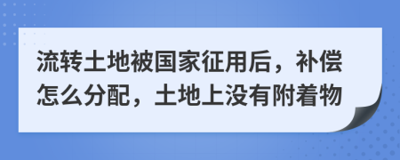 流转土地被国家征用后，补偿怎么分配，土地上没有附着物