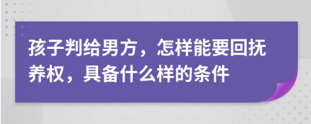 孩子判给男方，怎样能要回抚养权，具备什么样的条件