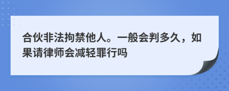 合伙非法拘禁他人。一般会判多久，如果请律师会减轻罪行吗