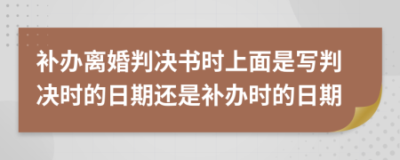 补办离婚判决书时上面是写判决时的日期还是补办时的日期