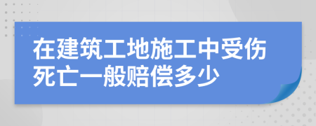 在建筑工地施工中受伤死亡一般赔偿多少