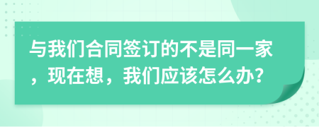 与我们合同签订的不是同一家，现在想，我们应该怎么办？