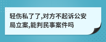 轻伤私了了,对方不起诉公安局立案,能判民事案件吗