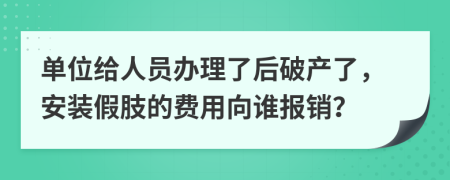 单位给人员办理了后破产了，安装假肢的费用向谁报销？
