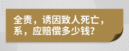 全责，诱因致人死亡，系，应赔偿多少钱？