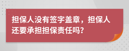 担保人没有签字盖章，担保人还要承担担保责任吗？