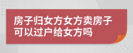 房子归女方女方卖房子可以过户给女方吗