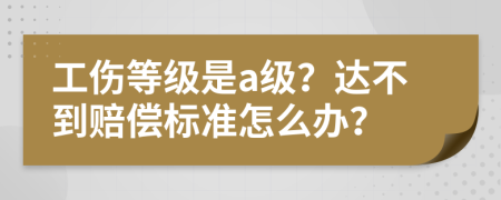 工伤等级是a级？达不到赔偿标准怎么办？