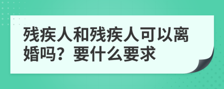 残疾人和残疾人可以离婚吗？要什么要求