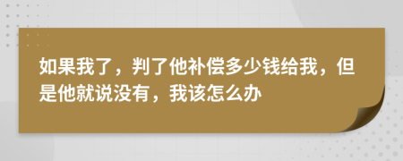 如果我了，判了他补偿多少钱给我，但是他就说没有，我该怎么办