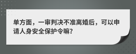 单方面，一审判决不准离婚后，可以申请人身安全保护令嘛？