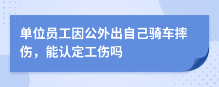 单位员工因公外出自己骑车摔伤，能认定工伤吗