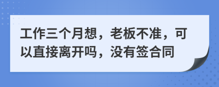 工作三个月想，老板不准，可以直接离开吗，没有签合同