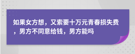 如果女方想，又索要十万元青春损失费，男方不同意给钱，男方能吗