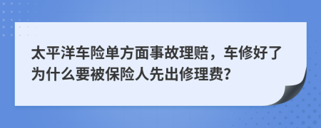 太平洋车险单方面事故理赔，车修好了为什么要被保险人先出修理费？