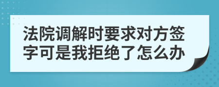 法院调解时要求对方签字可是我拒绝了怎么办