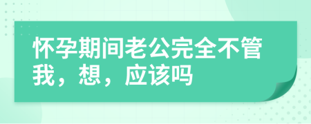 怀孕期间老公完全不管我，想，应该吗