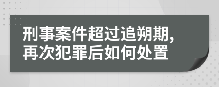 刑事案件超过追朔期,再次犯罪后如何处置