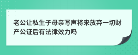 老公让私生子母亲写声将来放弃一切财产公证后有法律效力吗