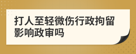 打人至轻微伤行政拘留影响政审吗