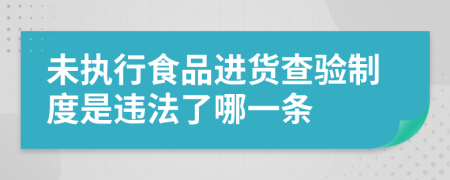 未执行食品进货查验制度是违法了哪一条
