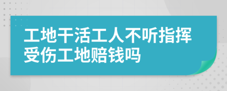 工地干活工人不听指挥受伤工地赔钱吗