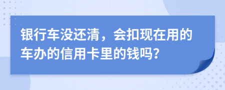 银行车没还清，会扣现在用的车办的信用卡里的钱吗？