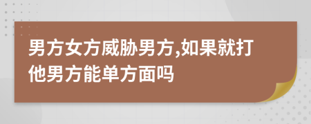 男方女方威胁男方,如果就打他男方能单方面吗